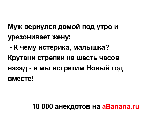 Муж вернулся домой под утро и урезонивает жену:
...