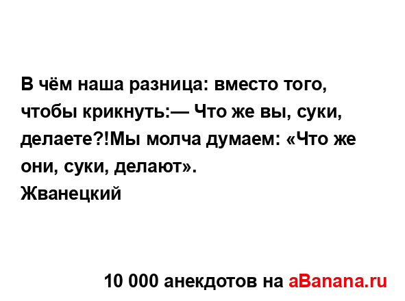 В чём наша разница: вместо того, чтобы крикнуть:— Что...