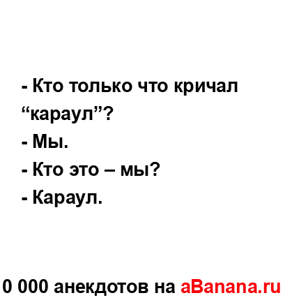 - Кто только что кричал “караул”?
...