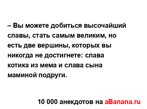 – Вы можете добиться высочайший славы, стать самым...