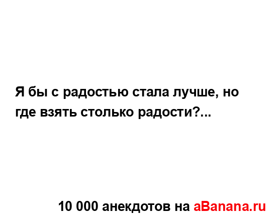 Я бы с радостью стала лучше, но где взять столько...