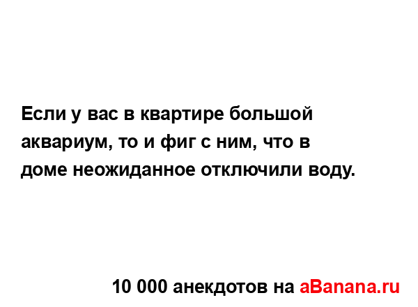 Если у вас в квартире большой аквариум, то и фиг с ним,...