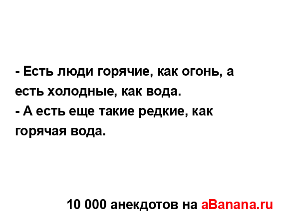 - Есть люди горячие, как огонь, а есть холодные, как...