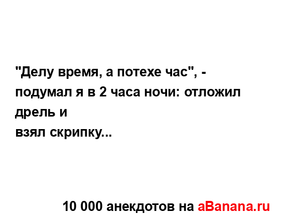 "Делу время, а потехе час", - подумал я в 2 часа ночи:...