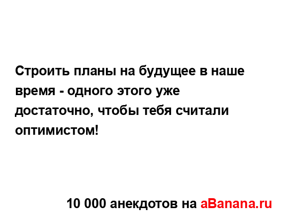 Строить планы на будущее в наше время - одного этого...