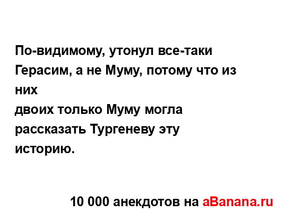 По-видимому, утонул все-таки Герасим, а не Муму, потому...