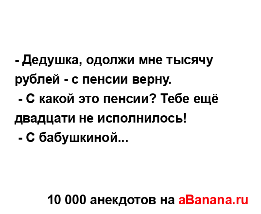 - Дедушка, одолжи мне тысячу рублей - с пенсии верну.
...