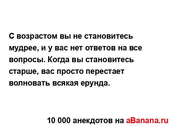 С возрастом вы не становитесь мудрее, и у вас нет...