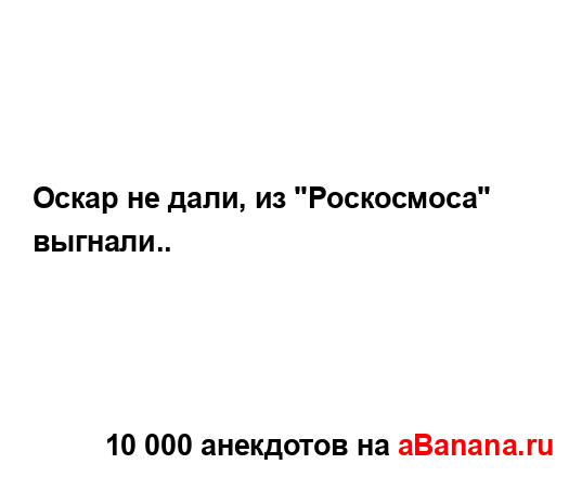 Оскар не дали, из "Роскосмоса" выгнали.....