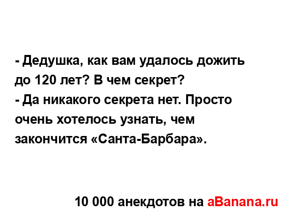 - Дедушка, как вам удалось дожить до 120 лет? В чем...
