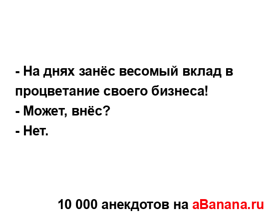 - На днях занёс весомый вклад в процветание своего...