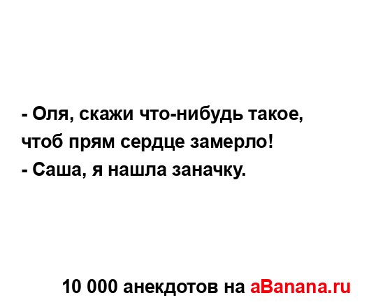 - Оля, скажи что-нибудь такое, чтоб прям сердце замерло!...
