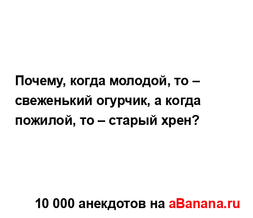 Почему, когда молодой, то – свеженький огурчик, а когда...