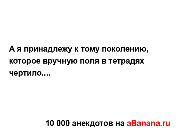 А я принадлежу к тому поколению, которое вручную поля в...