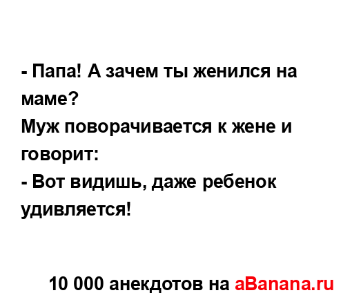 - Папа! А зачем ты женился на маме?
...