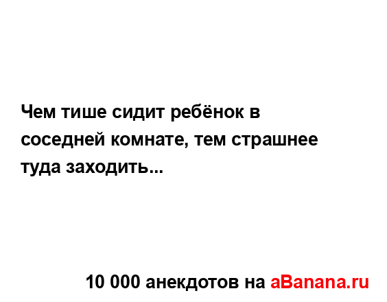 Чем тише сидит ребёнок в соседней комнате, тем...