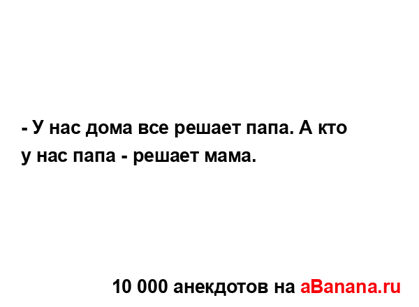 - У нас дома все решает папа. А кто у нас папа - решает...