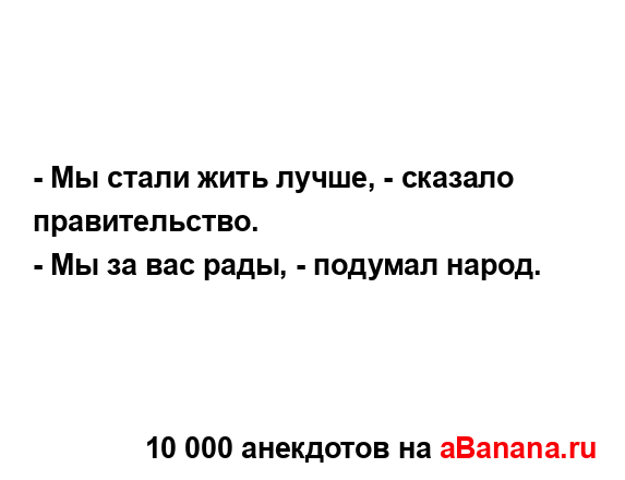 - Мы стали жить лучше, - сказало правительство.
...