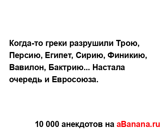 Когда-то греки разрушили Трою, Персию, Египет, Сирию,...