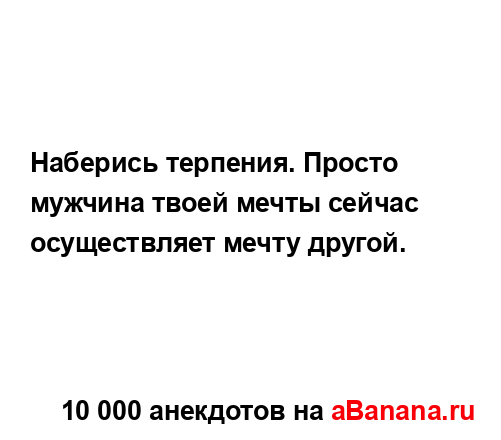 Наберись терпения. Просто мужчина твоей мечты сейчас...