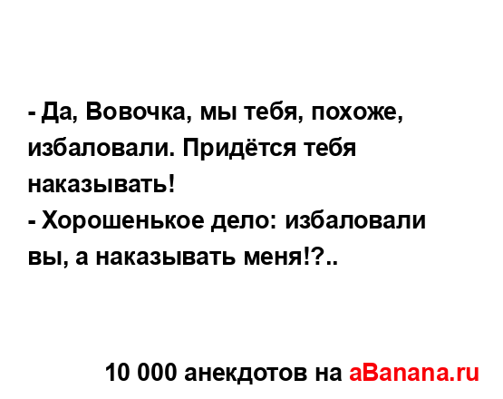 - Да, Вовочка, мы тебя, похоже, избаловали. Придётся тебя...