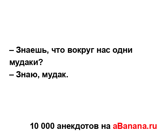 – Знаешь, что вокруг нас одни мудаки?
...