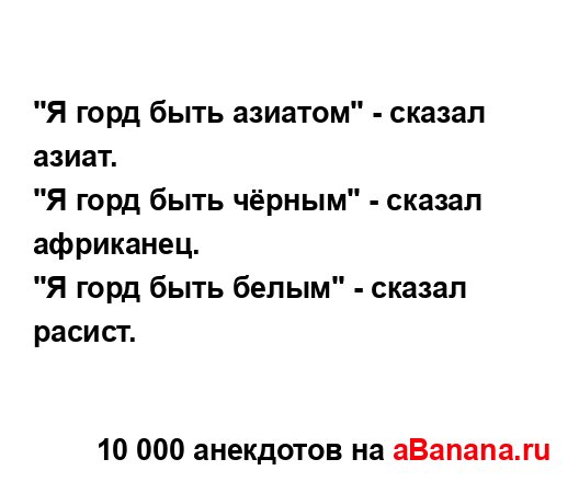 "Я горд быть азиатом" - сказал азиат.
...