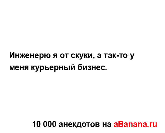 Инженерю я от скуки, а так-то у меня курьерный бизнес....