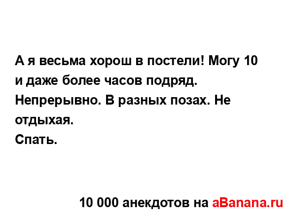 А я весьма хорош в постели! Могу 10 и даже более часов...