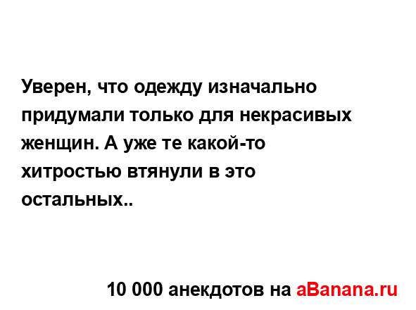 Уверен, что одежду изначально придумали только для...