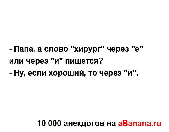 - Папа, а слово "хирург" через "е" или через "и" пишется?...