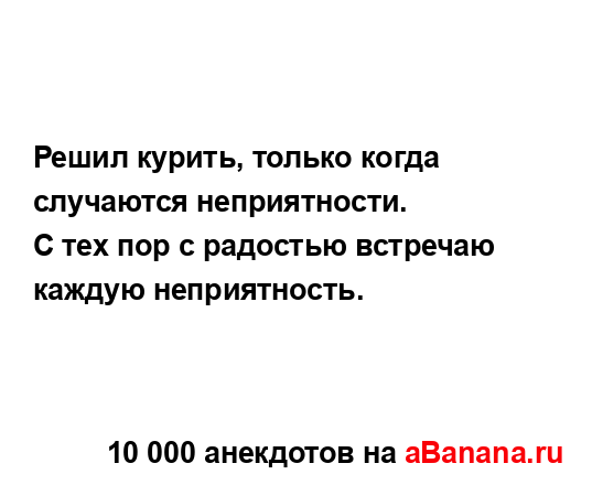 Решил курить, только когда случаются неприятности.
...