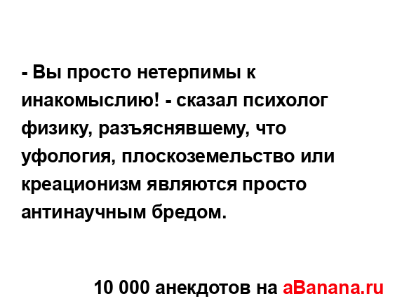 - Вы просто нетерпимы к инакомыслию! - сказал психолог...