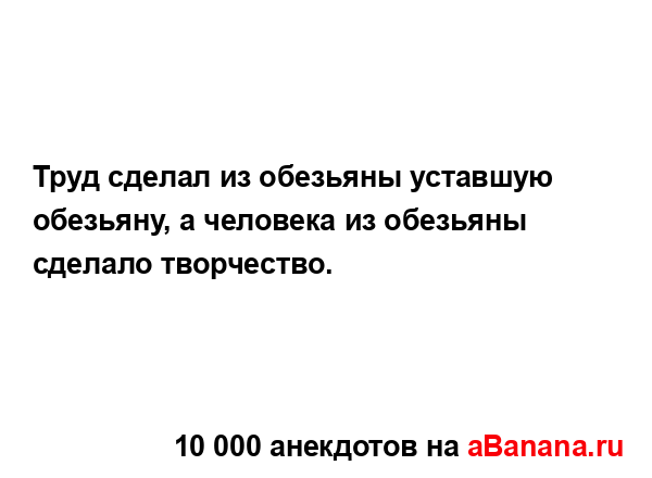 Труд сделал из обезьяны уставшую обезьяну, а человека...