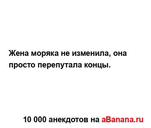 Жена моряка не изменила, она просто перепутала концы....